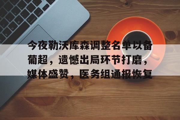 开云下载-关于今夜勒沃库森调整名单以备葡超,遗憾出局环节打磨,媒体盛赞,医务组通报恢复的信息