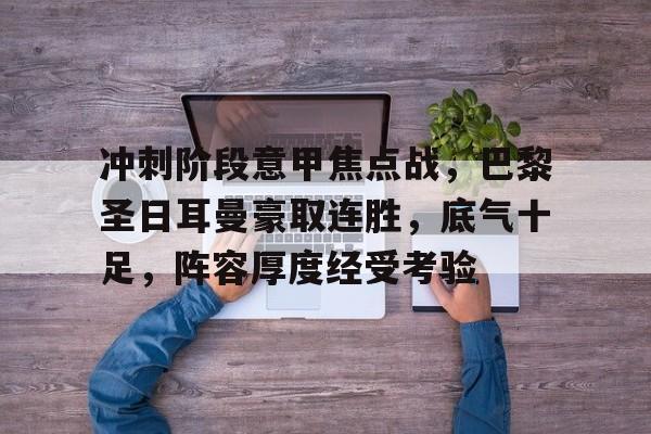 开云体育官网-冲刺阶段意甲焦点战,巴黎圣日耳曼豪取连胜,底气十足,阵容厚度经受考验的简单介绍