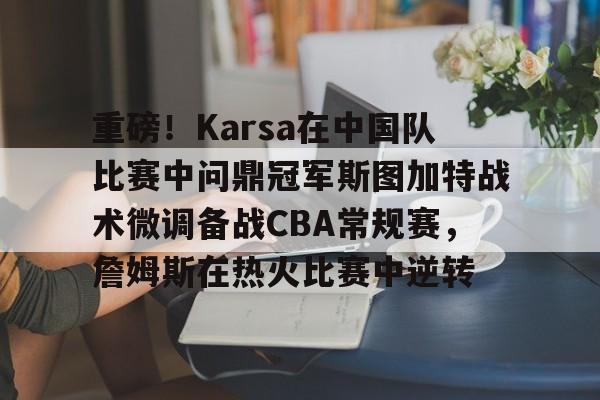 开云体育官网-重磅！Karsa在中国队比赛中问鼎冠军斯图加特战术微调备战CBA常规赛，詹姆斯在热火比赛中逆转的简单介绍
